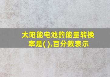 太阳能电池的能量转换率是( ),百分数表示